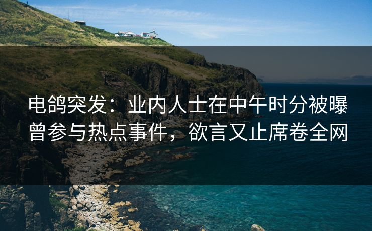 电鸽突发:业内人士在中午时分被曝曾参与热点事件,欲言又止席卷全网 电鸽突发:业内人士在中午时分被曝曾参与热点事件,欲言又止席卷全网