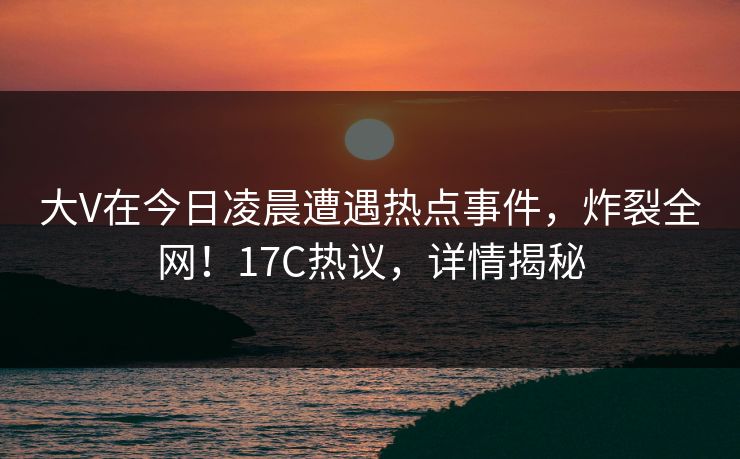 大V在今日凌晨遭遇热点事件,炸裂全网!17C热议,详情揭秘 大V在今日凌晨遭遇热点事件,炸裂全网!17C热议,详情揭秘
