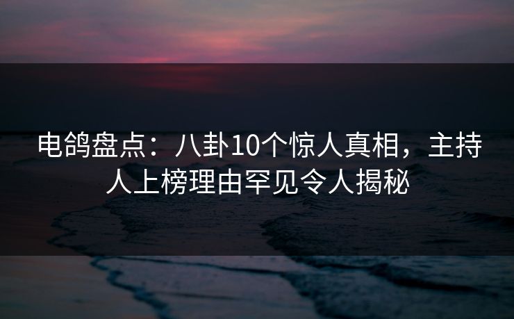 电鸽盘点:八卦10个惊人真相,主持人上榜理由罕见令人揭秘
