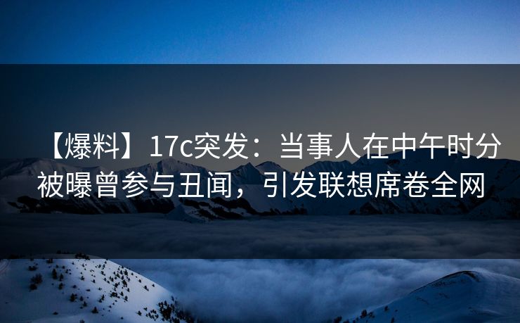 【爆料】17c突发：当事人在中午时分被曝曾参与丑闻，引发联想席卷全网