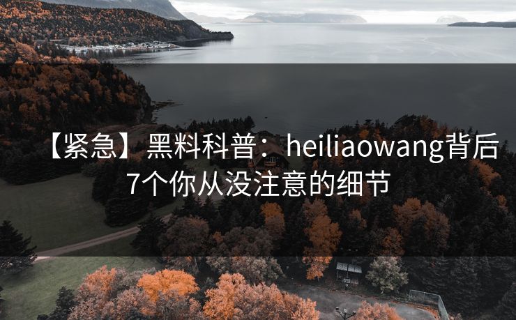 【紧急】黑料科普：heiliaowang背后7个你从没注意的细节