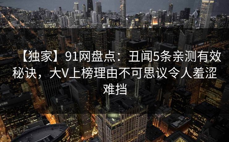【独家】91网盘点：丑闻5条亲测有效秘诀，大V上榜理由不可思议令人羞涩难挡