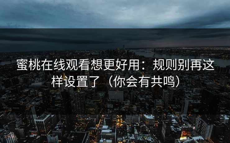 蜜桃在线观看想更好用:规则别再这样设置了(你会有共鸣)