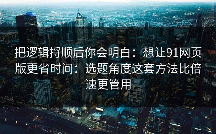 把逻辑捋顺后你会明白:想让91网页版更省时间:选题角度这套方法比倍速更管用 把逻辑捋顺后你会明白:想让91网页版更省时间:选题角度这套方法比倍速更管用