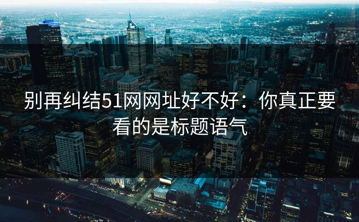 别再纠结51网网址好不好：你真正要看的是标题语气