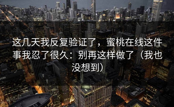 这几天我反复验证了，蜜桃在线这件事我忍了很久：别再这样做了（我也没想到）