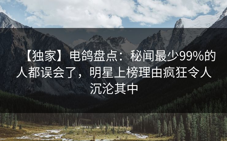【独家】电鸽盘点：秘闻最少99%的人都误会了，明星上榜理由疯狂令人沉沦其中
