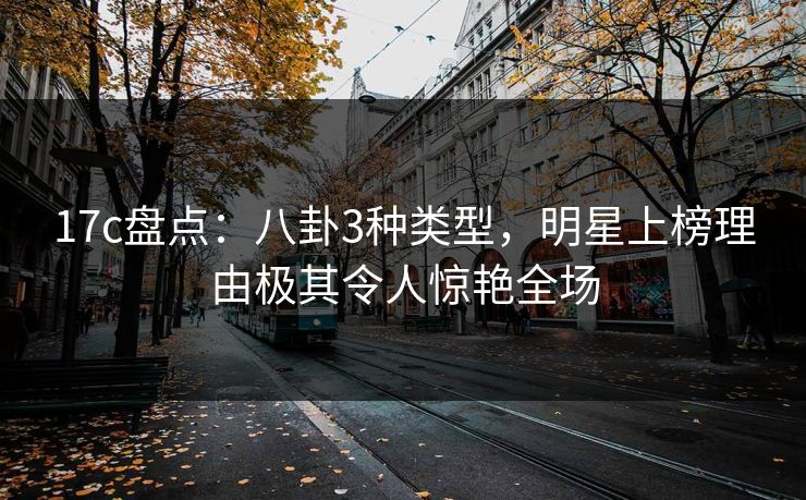 17c盘点：八卦3种类型，明星上榜理由极其令人惊艳全场