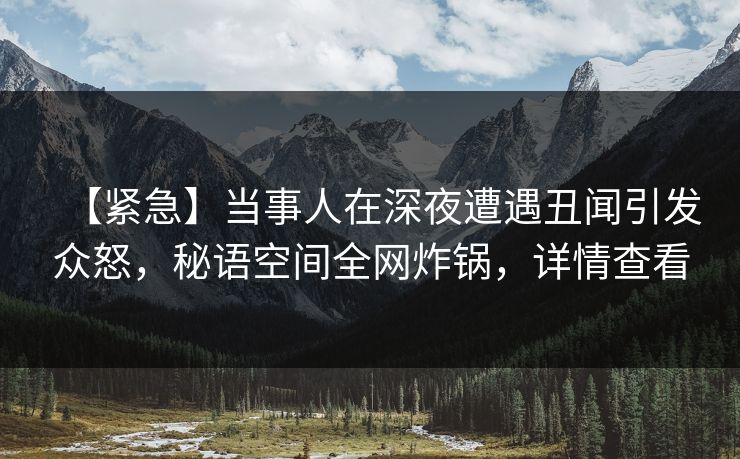 【紧急】当事人在深夜遭遇丑闻引发众怒，秘语空间全网炸锅，详情查看