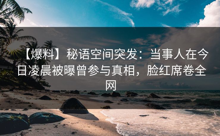 【爆料】秘语空间突发：当事人在今日凌晨被曝曾参与真相，脸红席卷全网