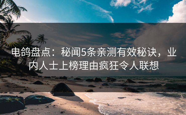 电鸽盘点：秘闻5条亲测有效秘诀，业内人士上榜理由疯狂令人联想