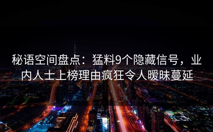 秘语空间盘点：猛料9个隐藏信号，业内人士上榜理由疯狂令人暧昧蔓延