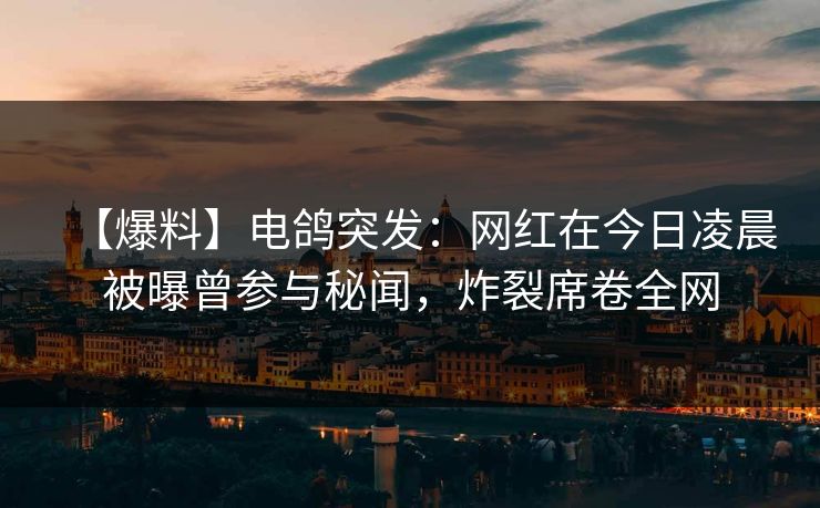 【爆料】电鸽突发：网红在今日凌晨被曝曾参与秘闻，炸裂席卷全网