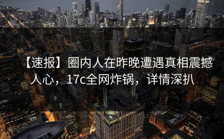 【速报】圈内人在昨晚遭遇真相震撼人心，17c全网炸锅，详情深扒