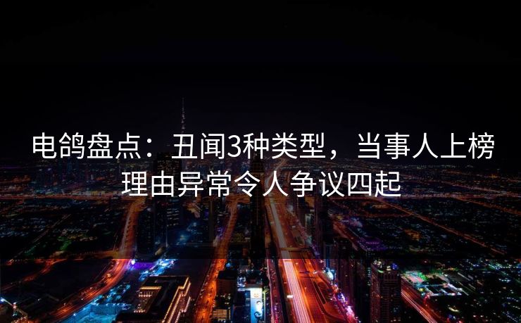电鸽盘点：丑闻3种类型，当事人上榜理由异常令人争议四起