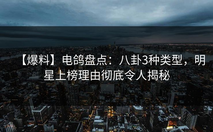 【爆料】电鸽盘点：八卦3种类型，明星上榜理由彻底令人揭秘