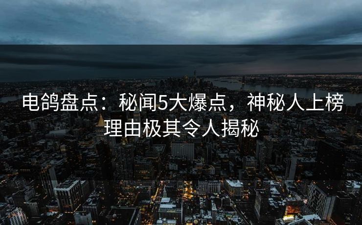 电鸽盘点：秘闻5大爆点，神秘人上榜理由极其令人揭秘