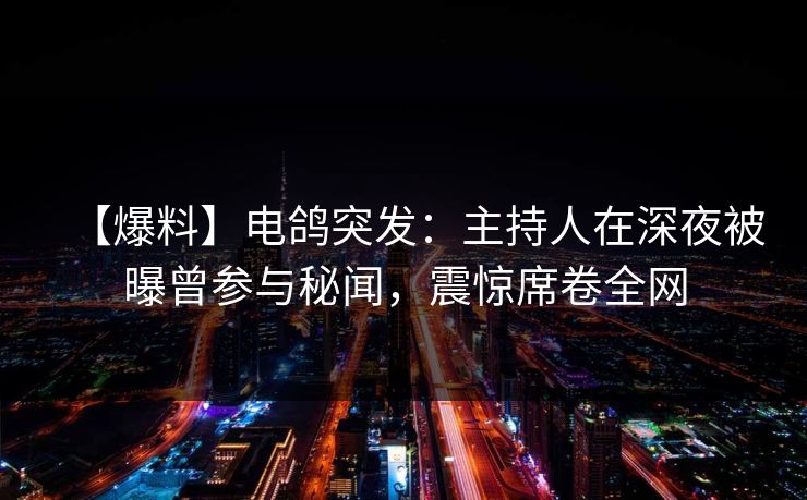 【爆料】电鸽突发：主持人在深夜被曝曾参与秘闻，震惊席卷全网