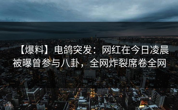 【爆料】电鸽突发：网红在今日凌晨被曝曾参与八卦，全网炸裂席卷全网