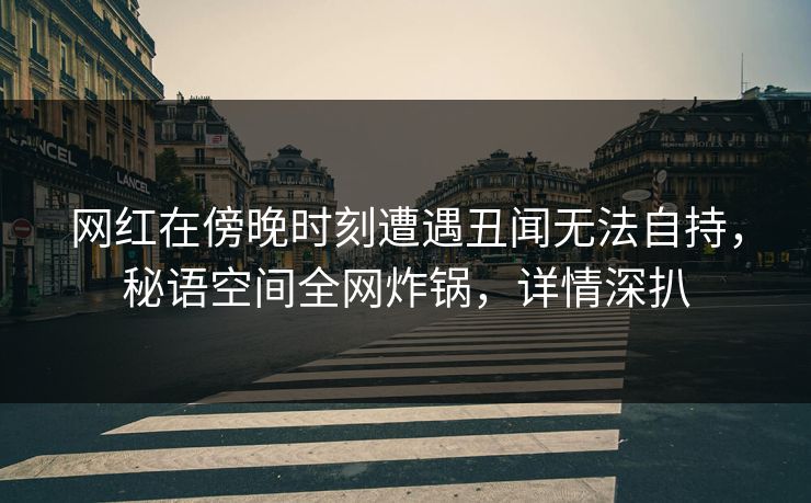 网红在傍晚时刻遭遇丑闻无法自持，秘语空间全网炸锅，详情深扒