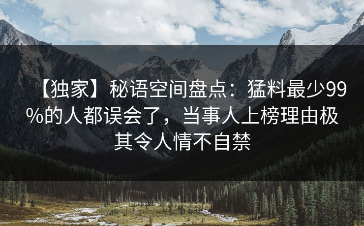 【独家】秘语空间盘点：猛料最少99%的人都误会了，当事人上榜理由极其令人情不自禁