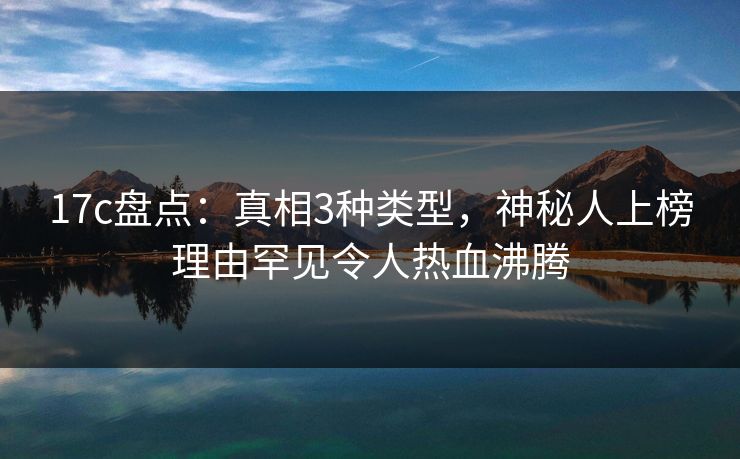 17c盘点：真相3种类型，神秘人上榜理由罕见令人热血沸腾