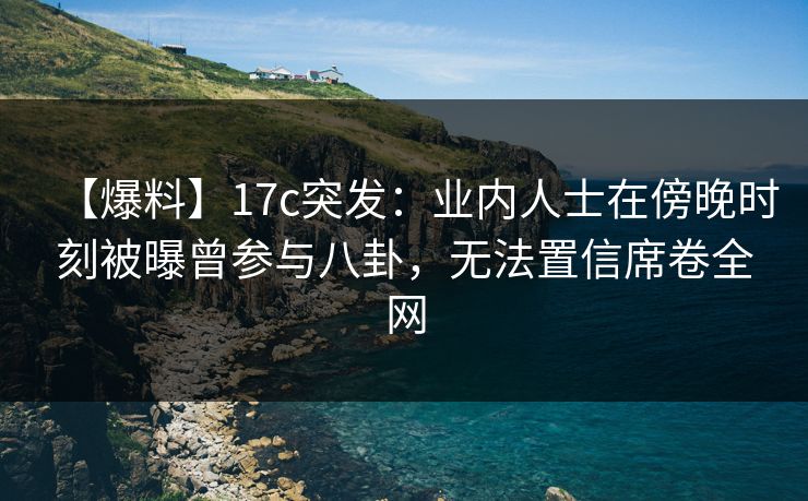【爆料】17c突发：业内人士在傍晚时刻被曝曾参与八卦，无法置信席卷全网