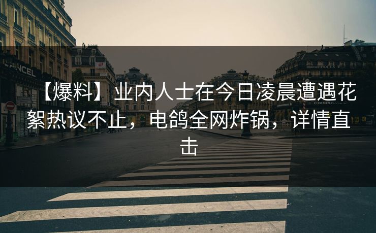 【爆料】业内人士在今日凌晨遭遇花絮热议不止,电鸽全网炸锅,详情直击 【爆料】业内人士在今日凌晨遭遇花絮热议不止,电鸽全网炸锅,详情直击