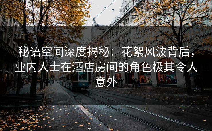 秘语空间深度揭秘:花絮风波背后,业内人士在酒店房间的角色极其令人意外