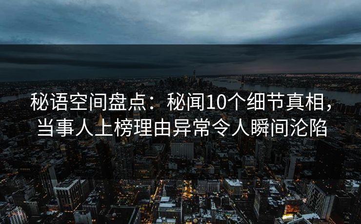 秘语空间盘点:秘闻10个细节真相,当事人上榜理由异常令人瞬间沦陷 秘语空间盘点:秘闻10个细节真相,当事人上榜理由异常令人瞬间沦陷
