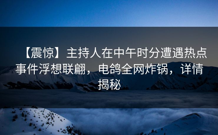 【震惊】主持人在中午时分遭遇热点事件浮想联翩，电鸽全网炸锅，详情揭秘