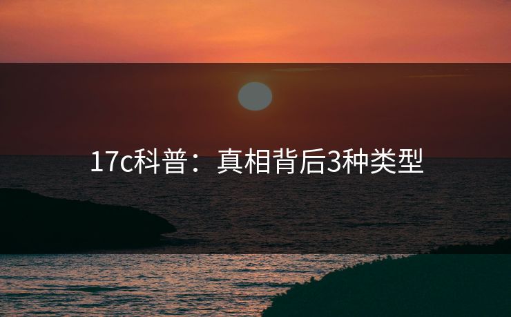 17c科普：真相背后3种类型