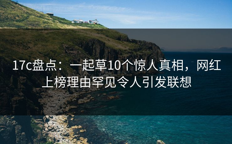17c盘点:一起草10个惊人真相,网红上榜理由罕见令人引发联想 17c盘点:一起草10个惊人真相,网红上榜理由罕见令人引发联想