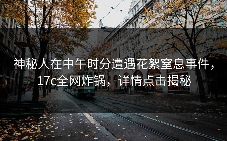 神秘人在中午时分遭遇花絮窒息事件，17c全网炸锅，详情点击揭秘