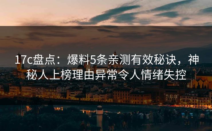 17c盘点:爆料5条亲测有效秘诀,神秘人上榜理由异常令人情绪失控 17c盘点:爆料5条亲测有效秘诀,神秘人上榜理由异常令人情绪失控