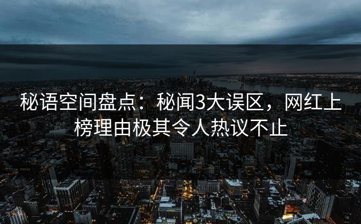 秘语空间盘点:秘闻3大误区,网红上榜理由极其令人热议不止