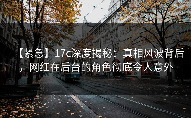 【紧急】17c深度揭秘:真相风波背后,网红在后台的角色彻底令人意外