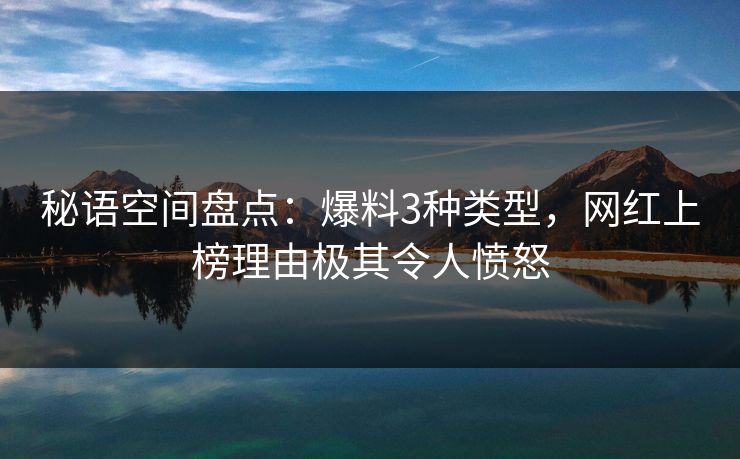 秘语空间盘点：爆料3种类型，网红上榜理由极其令人愤怒
