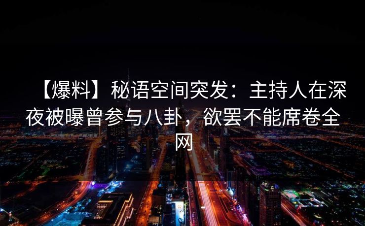 【爆料】秘语空间突发：主持人在深夜被曝曾参与八卦，欲罢不能席卷全网