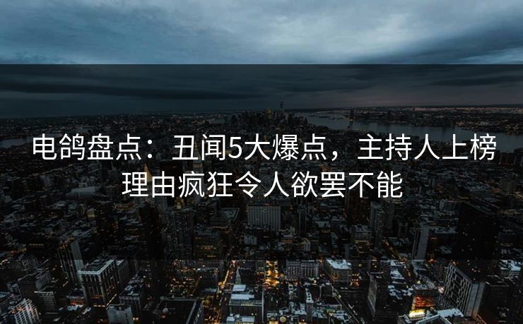 电鸽盘点：丑闻5大爆点，主持人上榜理由疯狂令人欲罢不能