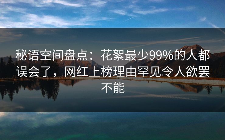 秘语空间盘点：花絮最少99%的人都误会了，网红上榜理由罕见令人欲罢不能