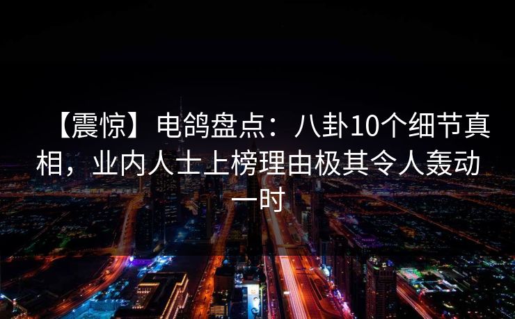 【震惊】电鸽盘点：八卦10个细节真相，业内人士上榜理由极其令人轰动一时
