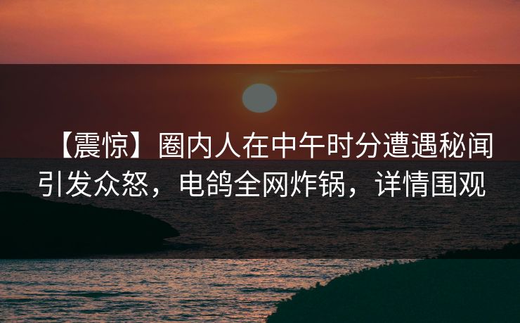 【震惊】圈内人在中午时分遭遇秘闻引发众怒,电鸽全网炸锅,详情围观 【震惊】圈内人在中午时分遭遇秘闻引发众怒,电鸽全网炸锅,详情围观