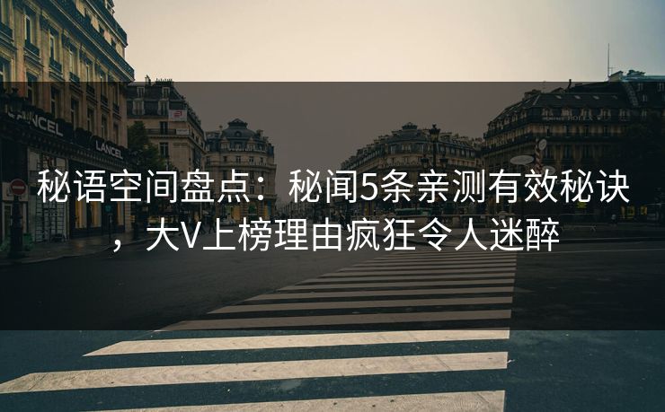 秘语空间盘点：秘闻5条亲测有效秘诀，大V上榜理由疯狂令人迷醉