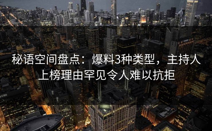 秘语空间盘点：爆料3种类型，主持人上榜理由罕见令人难以抗拒