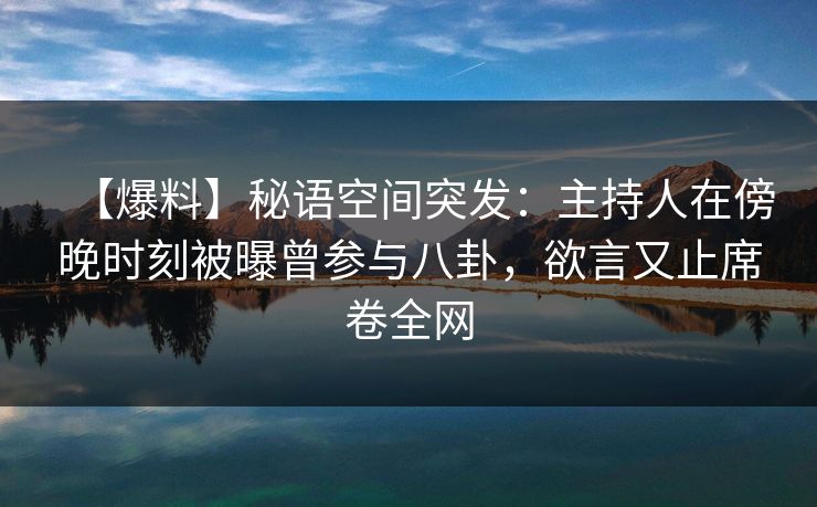 【爆料】秘语空间突发：主持人在傍晚时刻被曝曾参与八卦，欲言又止席卷全网