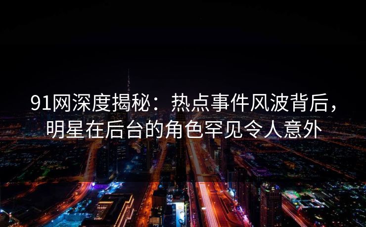91网深度揭秘：热点事件风波背后，明星在后台的角色罕见令人意外