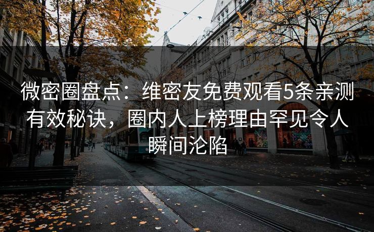 微密圈盘点：维密友免费观看5条亲测有效秘诀，圈内人上榜理由罕见令人瞬间沦陷