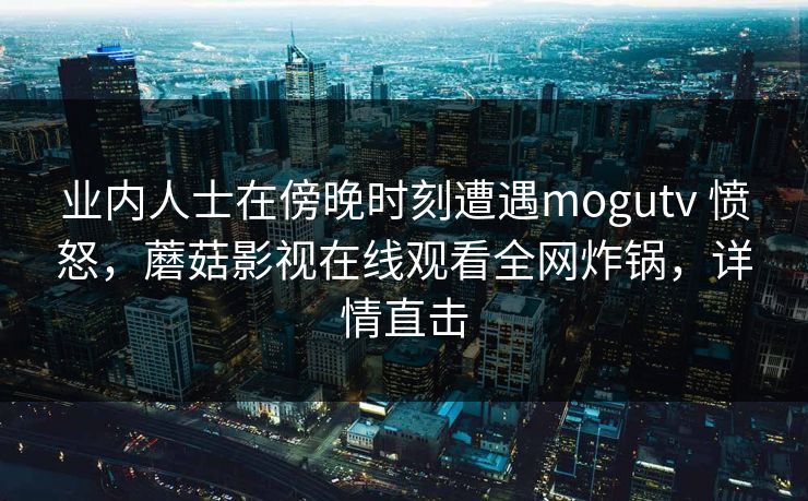 业内人士在傍晚时刻遭遇mogutv 愤怒，蘑菇影视在线观看全网炸锅，详情直击
