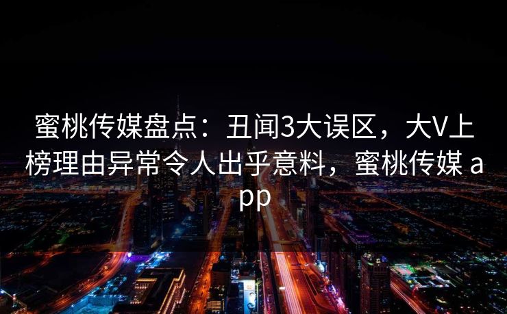 蜜桃传媒盘点：丑闻3大误区，大V上榜理由异常令人出乎意料，蜜桃传媒 app